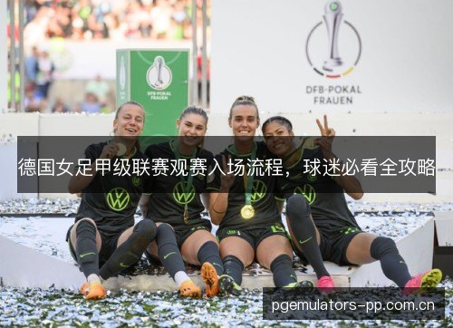 德国女足甲级联赛观赛入场流程，球迷必看全攻略