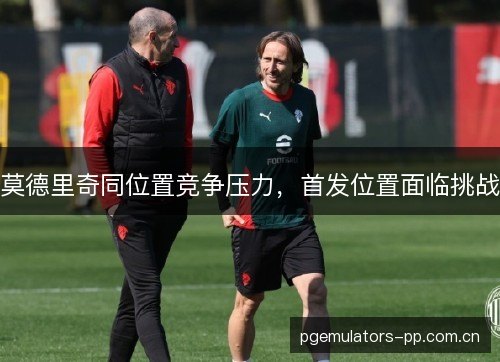 莫德里奇同位置竞争压力，首发位置面临挑战
